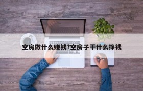 空房做什么赚钱?空房子干什么挣钱