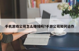 手机游戏公司怎么赚钱吗?手游公司如何运作