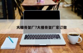 大棚骨架厂?大棚骨架厂家订做