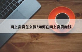 网上卖货怎么做?如何在网上卖货赚钱