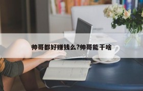 帅哥都好赚钱么?帅哥能干啥